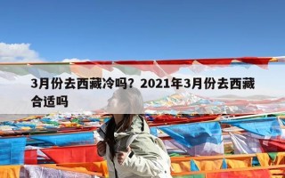 3月份去西藏冷吗？2021年3月份去西藏合适吗