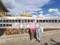 去西藏旅游需要注意事项？去西藏旅游需要注意事项吗