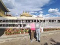 西藏旅游团报价七日游预算多少钱一天啊？西藏旅游团报价7日游