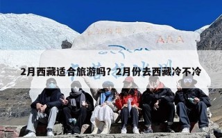 2月西藏适合旅游吗？2月份去西藏冷不冷