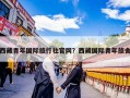 西藏青年国际旅行社官网？西藏国际青年旅舍