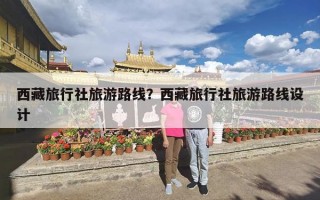 西藏旅行社旅游路线？西藏旅行社旅游路线设计