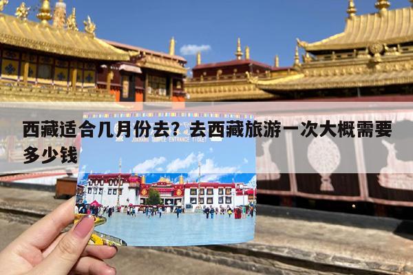 西藏适合几月份去？去西藏旅游一次大概需要多少钱-第1张图片-广星旅行网